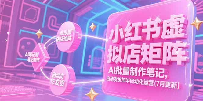 （15302期）小红书虚拟店矩阵，AI批量制作笔记，自动发货加半自动化运营(7月更新)-轻合创