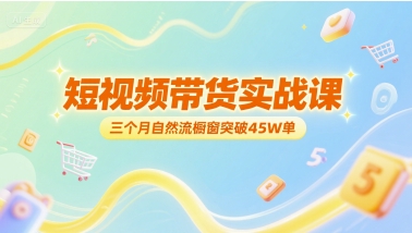 短视频带货实战课，三个月自然流橱窗突破45W单-轻合创