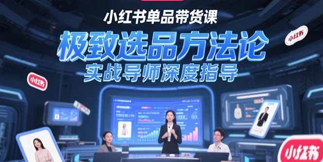 （15324期）小红书单品带货课，极致选品方法论，实战导师深度指导-轻合创