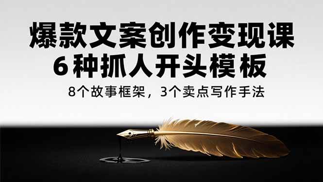 （15308期）爆款文案创作变现课，6种抓人开头模板，8个故事框架，3个卖点写作手法-轻合创