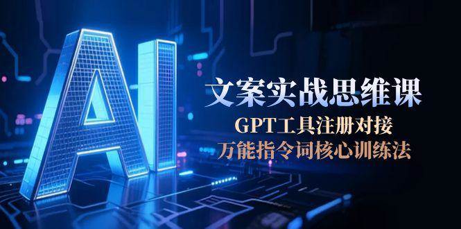 （15152期）AI文案实战思维课，GPT工具注册对接，万能指令词核心训练法-轻合创