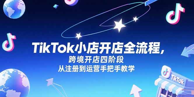 （15285期）TikTok小店开店全流程，跨境开店四阶段，从注册到运营手把手教学-轻合创