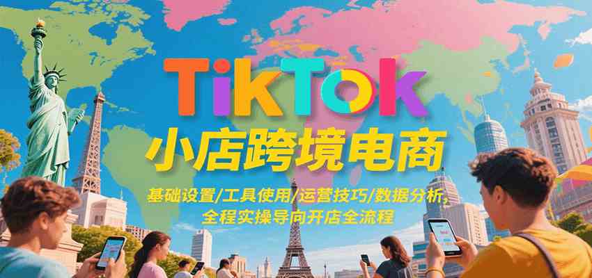TikTok小店跨境电商，基础设置/工具使用/运营技巧/数据分析，全程实操导向开店全流程-轻合创