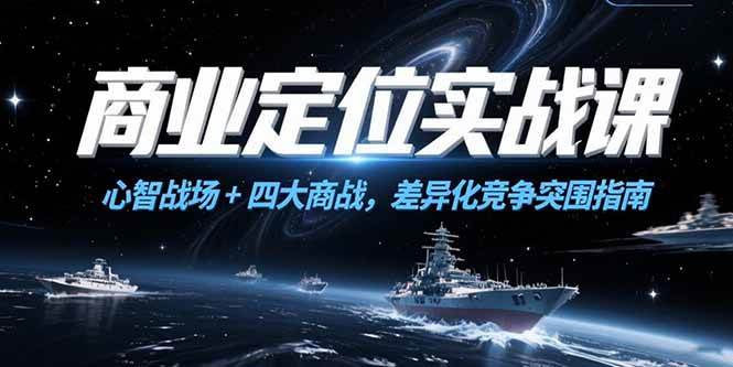 （15252期）商业定位实战课，心智战场+四大商战，差异化竞争突围指南-轻合创