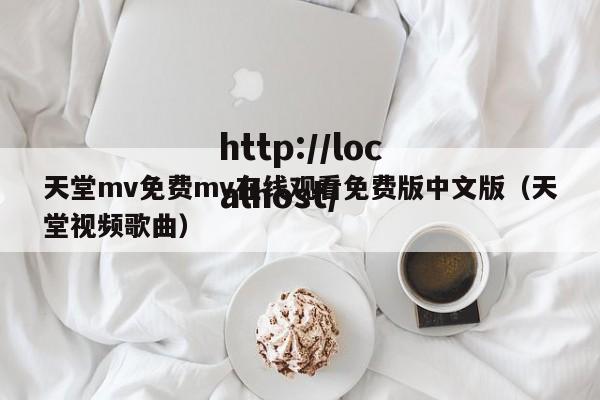 天堂mv免费mv在线观看免费版中文版(天堂视频歌曲)